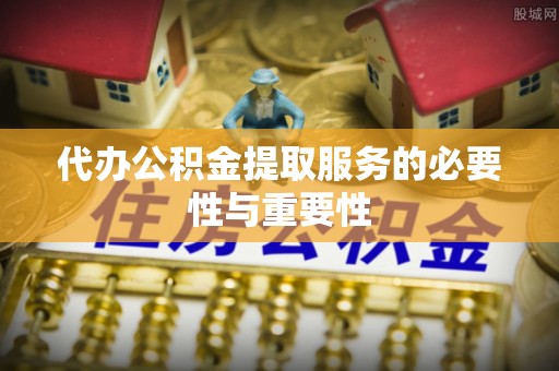 炎陵代办公积金提取服务的必要性与重要性