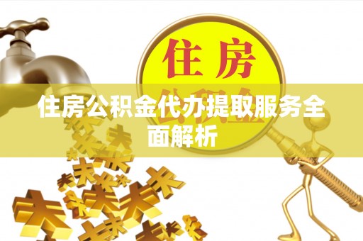 炎陵住房公积金代办提取服务全面解析