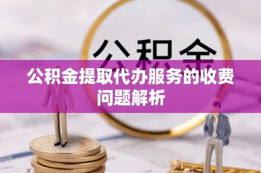 炎陵公积金提取代办服务的收费问题解析