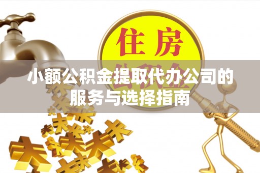 炎陵小额公积金提取代办公司的服务与选择指南
