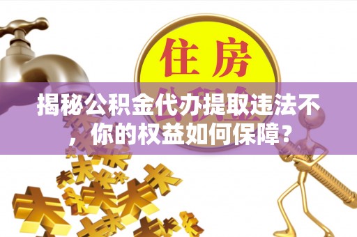 炎陵揭秘公积金代办提取违法不，你的权益如何保障？